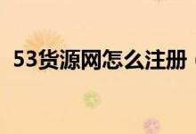 53貨源網(wǎng)怎么注冊（53貨源網(wǎng)名字怎么改）