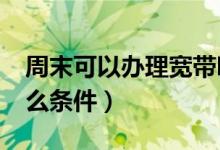 周末可以辦理寬帶嗎?（假期寬帶辦理需要什么條件）