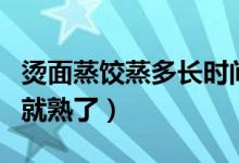 燙面蒸餃蒸多長時間（燙面蒸餃要蒸多長時間就熟了）
