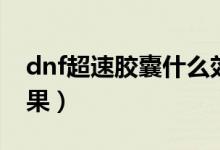 dnf超速膠囊什么效果（dnf超速膠囊什么效果）