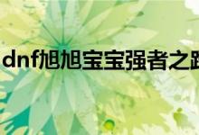 dnf旭旭寶寶強(qiáng)者之路（dnf旭旭寶寶哪個(gè)區(qū)）