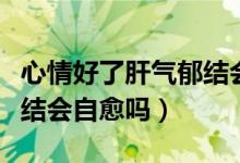 心情好了肝氣郁結(jié)會自愈嗎（心情好了肝氣郁結(jié)會自愈嗎）