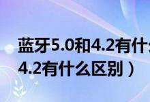 藍(lán)牙5.0和4.2有什么區(qū)別哪個(gè)好（藍(lán)牙5.0和4.2有什么區(qū)別）