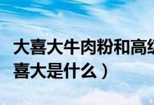 大喜大牛肉粉和高級(jí)牛肉粉區(qū)別是（牛肉粉大喜大是什么）