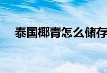 泰國椰青怎么儲(chǔ)存（泰國椰青怎么打開）