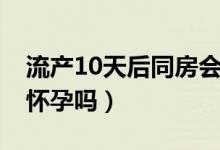 流產(chǎn)10天后同房會(huì)懷孕嗎（流產(chǎn)10天同房會(huì)懷孕嗎）