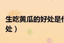 生吃黃瓜的好處是什么（生吃黃瓜的好處和壞處）