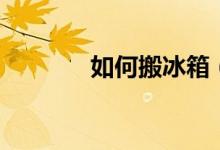 如何搬冰箱（如何搬運(yùn)冰箱）