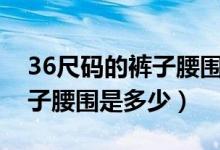 36尺碼的褲子腰圍是多少個xl（36尺碼的褲子腰圍是多少）