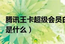 騰訊王卡超級(jí)會(huì)員白金卡（騰訊王卡超級(jí)會(huì)員是什么）