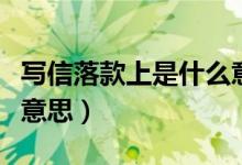 寫信落款上是什么意思（書信中的落款是什么意思）