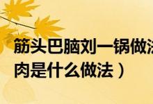 筋頭巴腦劉一鍋?zhàn)龇ǜ[門（筋頭巴腦劉一鍋的肉是什么做法）
