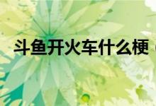斗魚開火車什么梗（斗魚開火車什么意思）