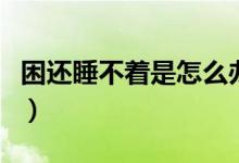 困還睡不著是怎么辦（困還睡不著是怎么回事）