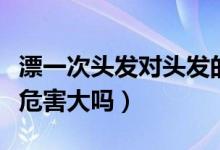 漂一次頭發(fā)對(duì)頭發(fā)的傷害有多大（頭發(fā)漂一次危害大嗎）