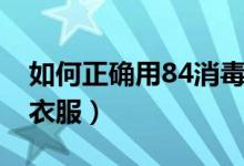 如何正確用84消毒水拖地（如何正確用84洗衣服）