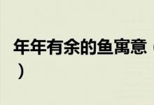 年年有余的魚寓意（年年有余的魚寓意是什么）