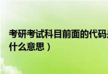 考研考試科目前面的代碼是什么意思（請(qǐng)問考研科目代碼是什么意思）