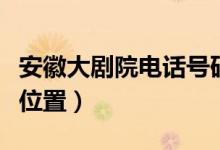 安徽大劇院電話號碼（安徽大劇院具體在什么位置）