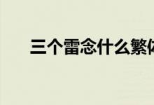 三個雷念什么繁體字（三個雷念什么）