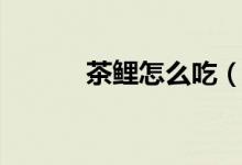 茶鯉怎么吃（茶鯉怎么看好壞）