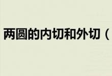 兩圓的內切和外切（內切的兩圓有哪些性質）
