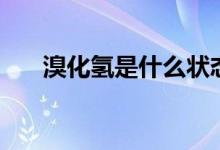 溴化氫是什么狀態(tài)（溴化氫是氣體嗎）