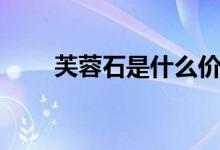 芙蓉石是什么價格（芙蓉石是什么）