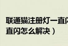 聯(lián)通貓注冊燈一直閃怎么辦（聯(lián)通貓注冊燈一直閃怎么解決）