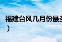 福建臺(tái)風(fēng)幾月份最多（福建臺(tái)風(fēng)季節(jié)是幾月份）