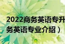 2022商務(wù)英語專升本專業(yè)課考什么（2022商務(wù)英語專業(yè)介紹）