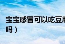 寶寶感冒可以吃豆腐嗎（寶寶感冒可以吃雞蛋嗎）