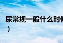 尿常規(guī)一般什么時(shí)候檢查（尿常規(guī)一般多少錢）