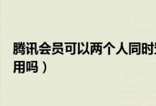 騰訊會員可以兩個人同時登錄（騰訊會員可以兩個人同時使用嗎）