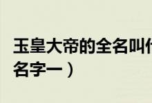 玉皇大帝的全名叫什么名字（玉皇大帝叫什么名字一）