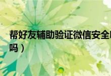 幫好友輔助驗(yàn)證微信安全嗎（微信上幫好友輔助驗(yàn)證有風(fēng)險(xiǎn)嗎）