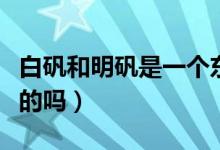 白礬和明礬是一個(gè)東西嗎（白礬和明礬是一樣的嗎）
