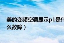 美的變頻空調(diào)顯示p1是什么故障（美的變頻空調(diào)顯示p1什么故障）