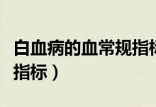 白血病的血常規(guī)指標(biāo)是什么（白血病的血常規(guī)指標(biāo)）