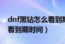 dnf黑鉆怎么看到期時間手機（dnf黑鉆怎么看到期時間）
