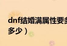 dnf結(jié)婚滿屬性要多長時間（dnf結(jié)婚滿屬性多少）