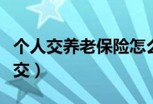 個人交養(yǎng)老保險(xiǎn)怎么交（個人交養(yǎng)老保險(xiǎn)如何交）