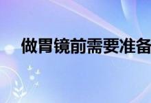 做胃鏡前需要準(zhǔn)備什么（做胃鏡痛苦么）