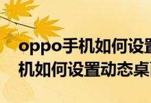 oppo手機(jī)如何設(shè)置動態(tài)壁紙永久（oppo手機(jī)如何設(shè)置動態(tài)桌面）