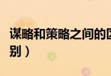 謀略和策略之間的區(qū)別（謀略與策略有什么區(qū)別）