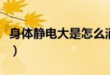 身體靜電大是怎么消除（身體靜電大是缺什么）