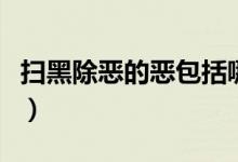 掃黑除惡的惡包括哪些（掃黑除惡的惡指什么）