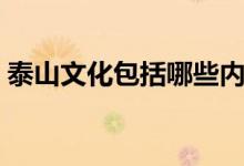 泰山文化包括哪些內容（泰山文化包括哪些）