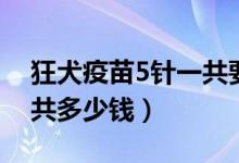 狂犬疫苗5針一共要打多久（狂犬疫苗5針一共多少錢）