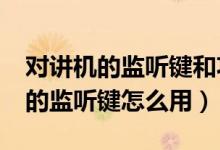 對(duì)講機(jī)的監(jiān)聽(tīng)鍵和功能鍵有什么用?（對(duì)講機(jī)的監(jiān)聽(tīng)鍵怎么用）
